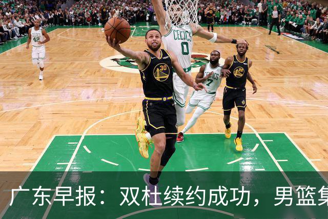 广东早报：双杜续约成功，男篮集训名单发布，上海欲挖焦泊乔？